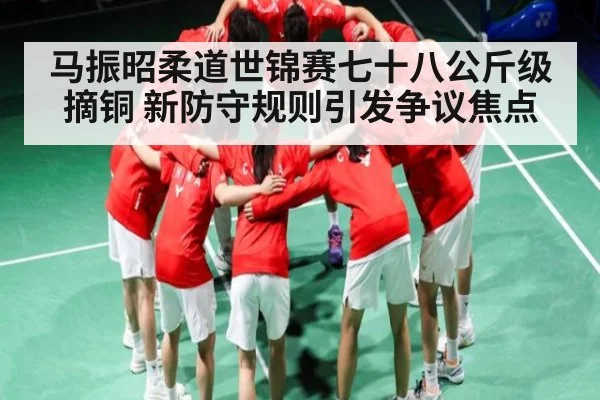 马振昭柔道世锦赛七十八公斤级摘铜 新防守规则引发争议焦点（kaiyun）