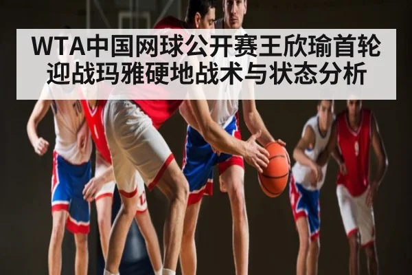 WTA中国网球公开赛王欣瑜首轮迎战玛雅硬地战术与状态分析 | kaiyun