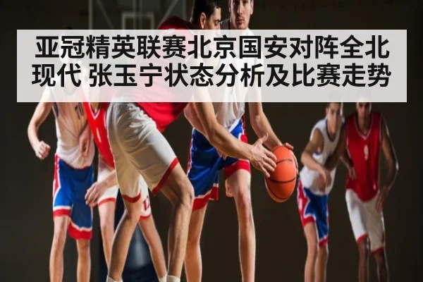 亚冠精英联赛北京国安对阵全北现代 张玉宁状态分析及比赛走势 | kaiyun