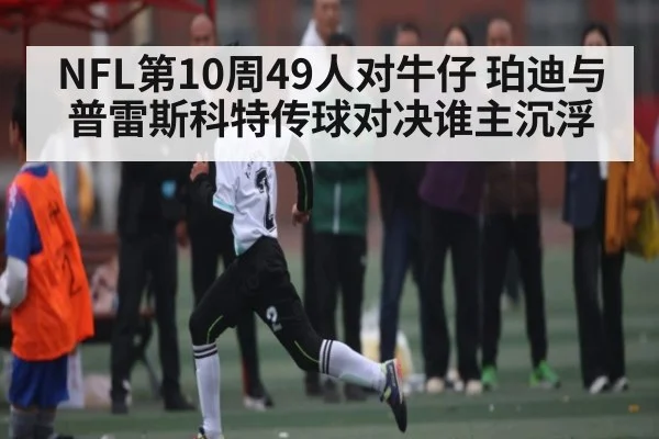 NFL第10周49人对牛仔 珀迪与普雷斯科特传球对决谁主沉浮